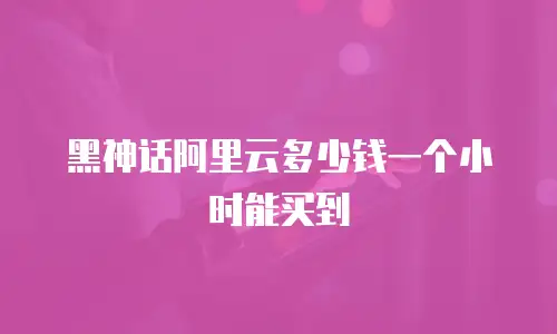 黑神话阿里云多少钱一个小时能买到