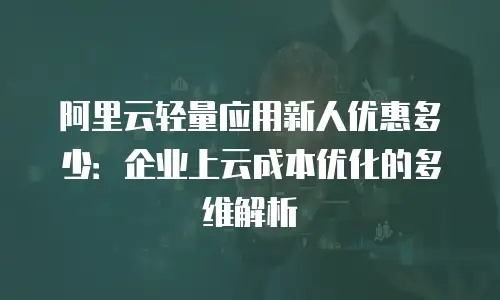 阿里云轻量应用新人优惠多少：企业上云成本优化的多维解析