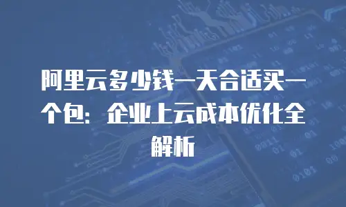 阿里云多少钱一天合适买一个包：企业上云成本优化全解析