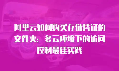 阿里云如何购买存储凭证的文件夹：多云环境下的访问控制最佳实践
