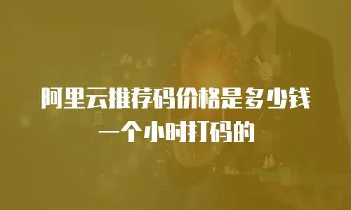 阿里云推荐码价格是多少钱一个小时打码的