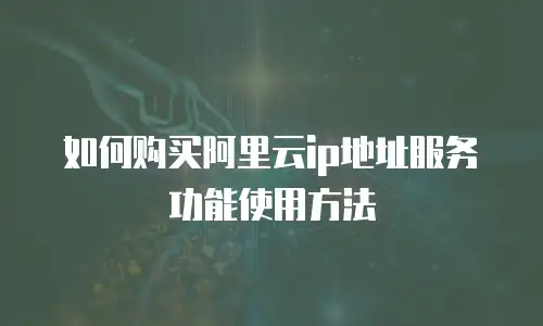 如何购买阿里云ip地址服务功能使用方法