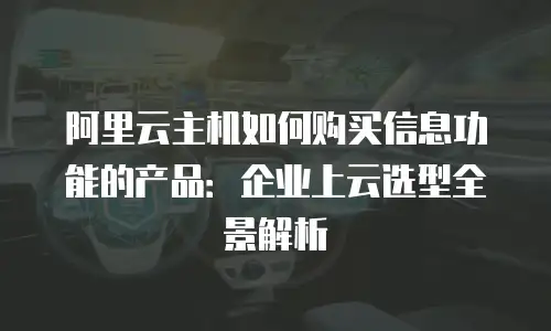 阿里云主机如何购买信息功能的产品：企业上云选型全景解析