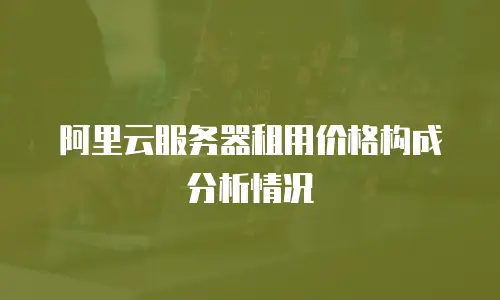 阿里云服务器租用价格构成分析情况