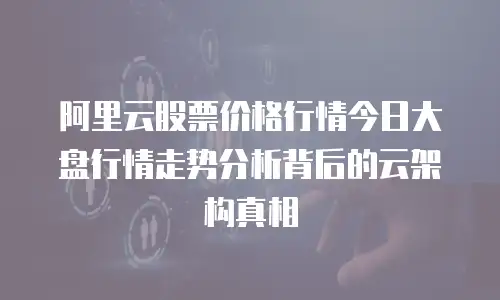 阿里云股票价格行情今日大盘行情走势分析背后的云架构真相