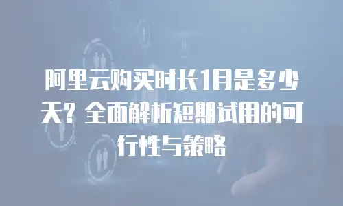阿里云购买时长1月是多少天？全面解析短期试用的可行性与策略