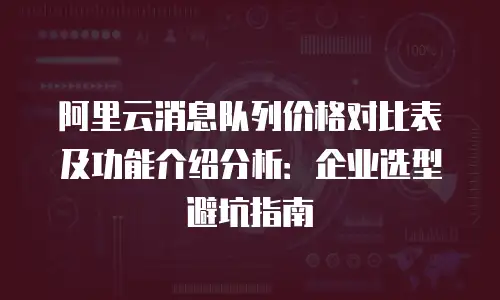 阿里云消息队列价格对比表及功能介绍分析：企业选型避坑指南