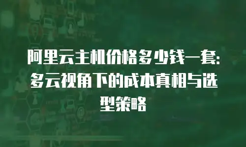 阿里云主机价格多少钱一套：多云视角下的成本真相与选型策略