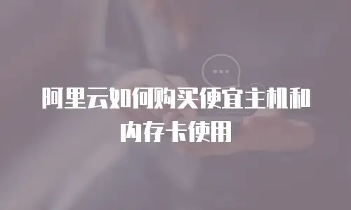 阿里云如何购买便宜主机和内存卡使用