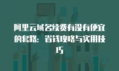 阿里云域名续费有没有便宜的套路：省钱攻略与实用技巧