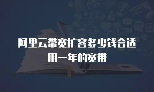 阿里云带宽扩容多少钱合适用一年的宽带