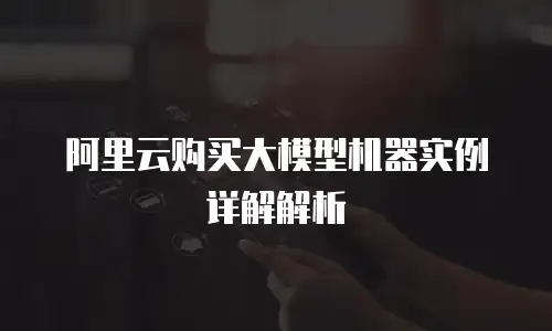 阿里云购买大模型机器实例详解解析