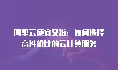 阿里云便宜又准：如何选择高性价比的云计算服务