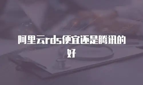 阿里云rds便宜还是腾讯的好