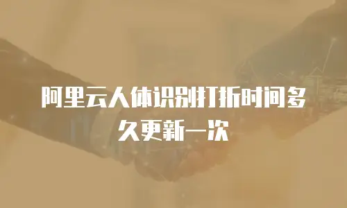 阿里云人体识别打折时间多久更新一次