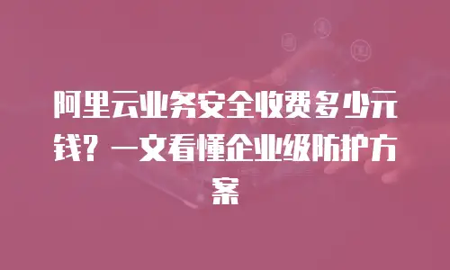 阿里云业务安全收费多少元钱？一文看懂企业级防护方案