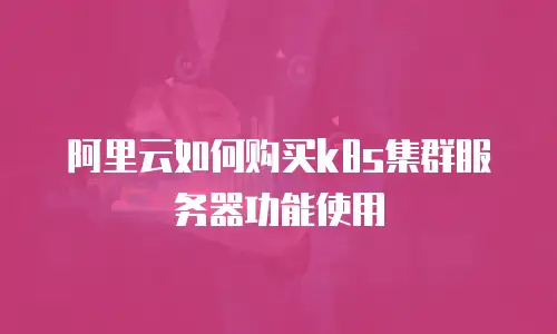 阿里云如何购买k8s集群服务器功能使用