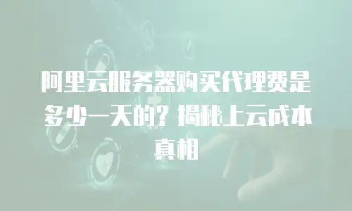 阿里云服务器购买代理费是多少一天的？揭秘上云成本真相