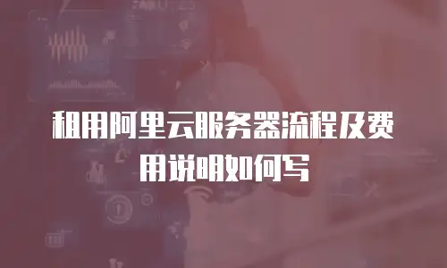 租用阿里云服务器流程及费用说明如何写