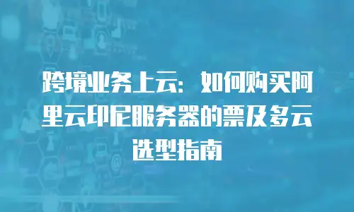 跨境业务上云：如何购买阿里云印尼服务器的票及多云选型指南