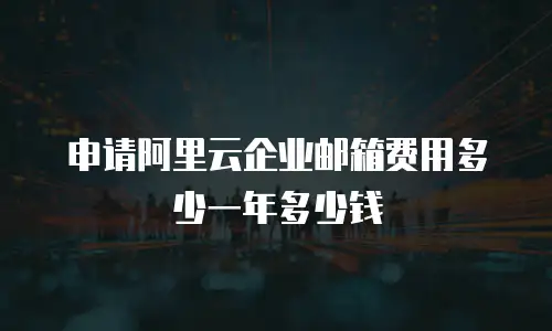 申请阿里云企业邮箱费用多少一年多少钱