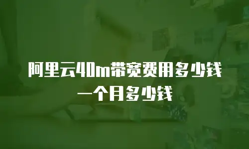 阿里云40m带宽费用多少钱一个月多少钱