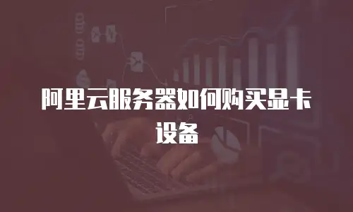 阿里云服务器如何购买显卡设备