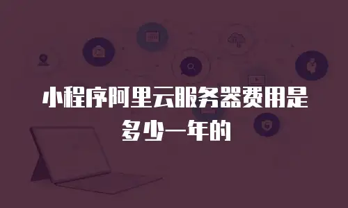 小程序阿里云服务器费用是多少一年的
