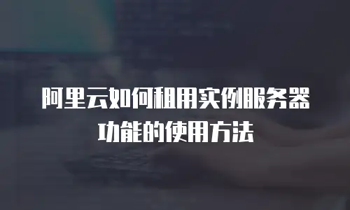 阿里云如何租用实例服务器功能的使用方法