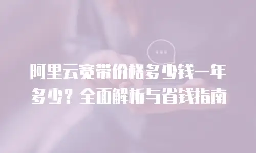 阿里云宽带价格多少钱一年多少？全面解析与省钱指南