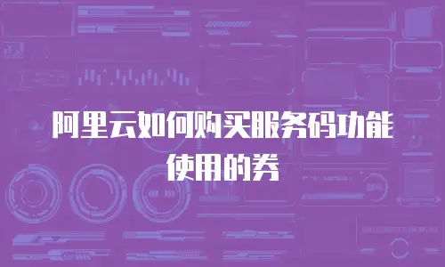 阿里云如何购买服务码功能使用的券