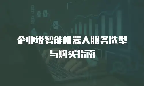 企业级智能机器人服务选型与购买指南