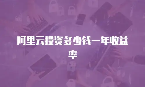 阿里云投资多少钱一年收益率