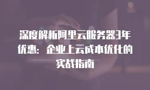 深度解析阿里云服务器3年优惠：企业上云成本优化的实战指南