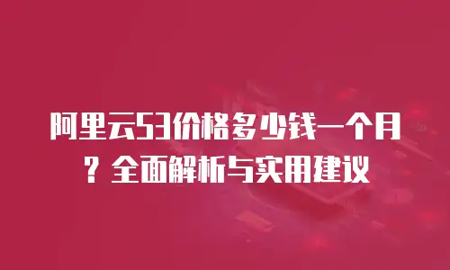 阿里云S3价格多少钱一个月？全面解析与实用建议