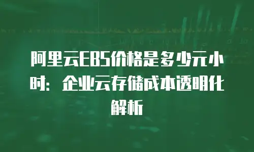阿里云EBS价格是多少元小时：企业云存储成本透明化解析