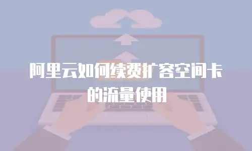 阿里云如何续费扩容空间卡的流量使用