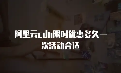 阿里云cdn限时优惠多久一次活动合适