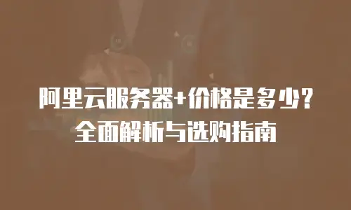 阿里云服务器+价格是多少？全面解析与选购指南