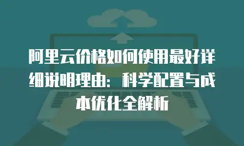 阿里云价格如何使用最好详细说明理由：科学配置与成本优化全解析