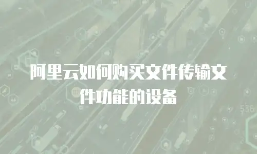 阿里云如何购买文件传输文件功能的设备