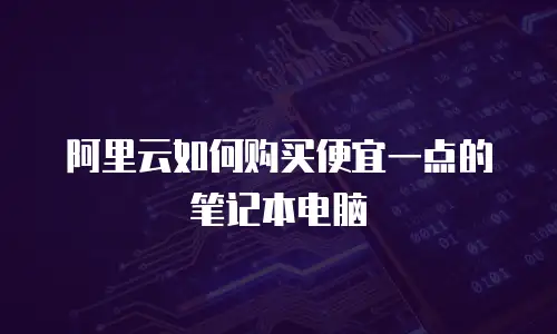 阿里云如何购买便宜一点的笔记本电脑