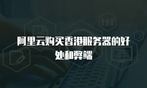阿里云购买香港服务器的好处和弊端
