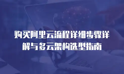 购买阿里云流程详细步骤详解与多云架构选型指南