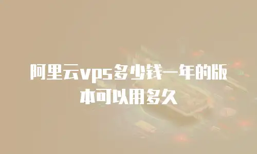 阿里云vps多少钱一年的版本可以用多久