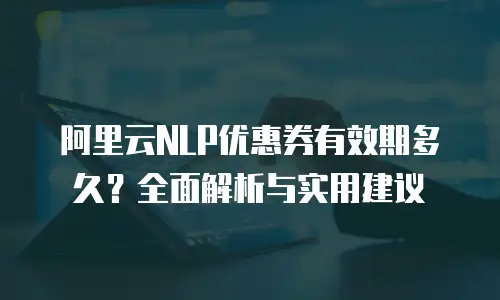阿里云NLP优惠券有效期多久？全面解析与实用建议