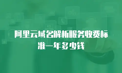 阿里云域名解析服务收费标准一年多少钱