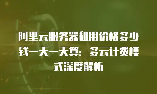 阿里云服务器租用价格多少钱一天一天算：多云计费模式深度解析