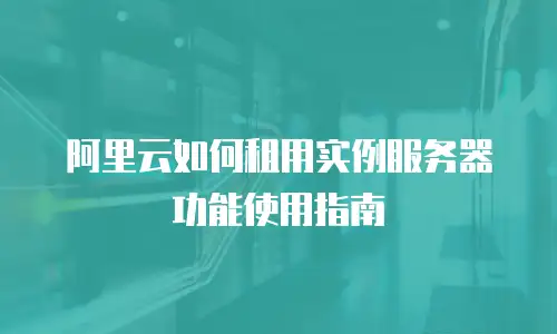 阿里云如何租用实例服务器功能使用指南
