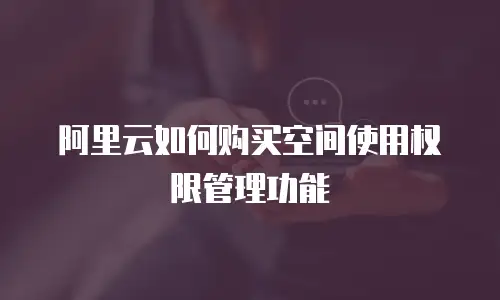 阿里云如何购买空间使用权限管理功能